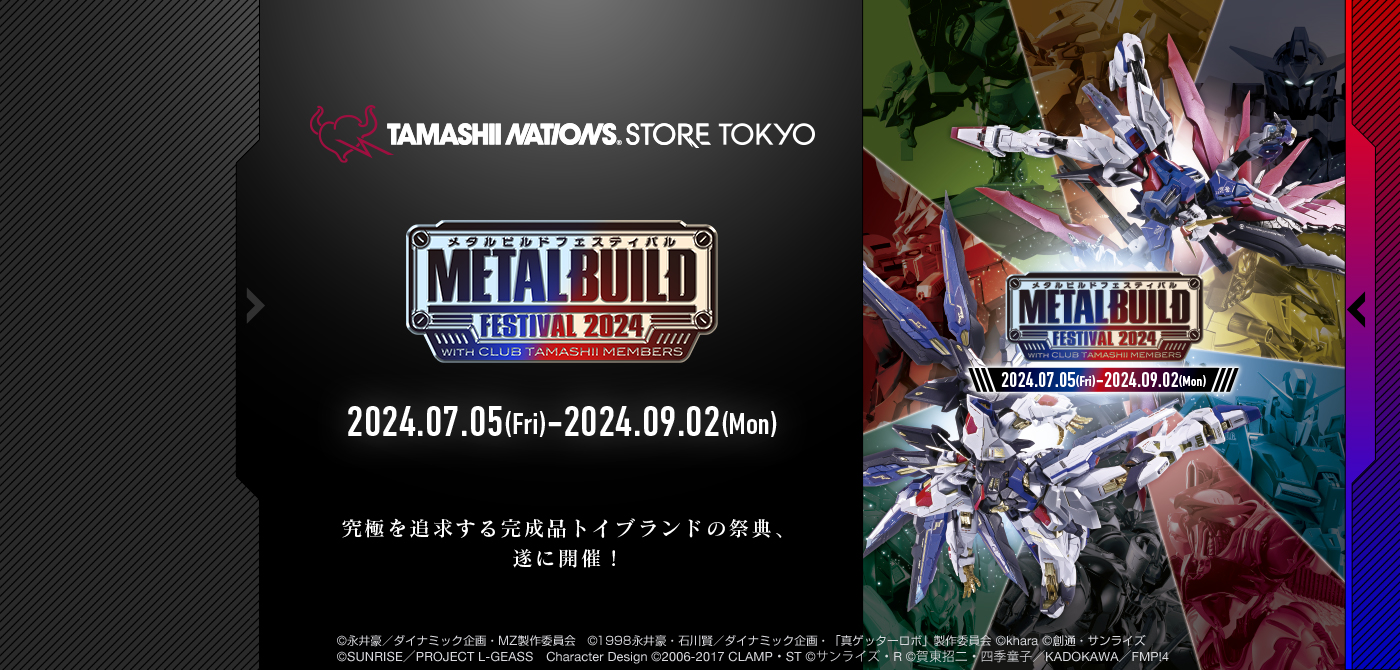 TAMASHII NATIONS STORE TOKYO METAL BUILD FESTIVAL 2024 WITH CLUB TAMASHII MEMBERS 2024.07.05(Fri)-2024.09.02(Mon) The festival for completed toy brands that pursue the ultimate is finally being held!