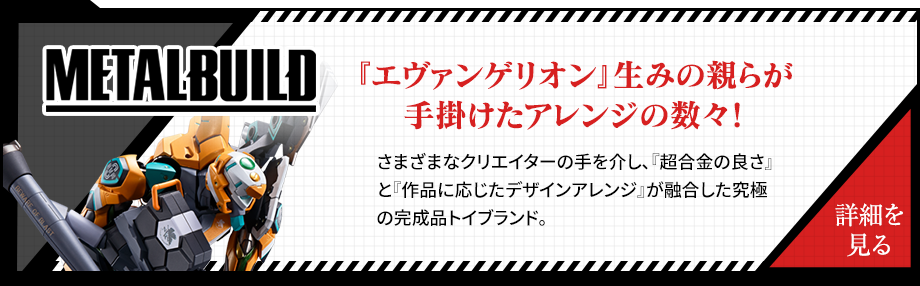 METAL BUILD arrangements made by the creators of "Evangelion"! Through the hands of various creators, the ultimate finished product toy brand that fuses the "goodness of CHOGOKIN" and "design arrangement according to the work".